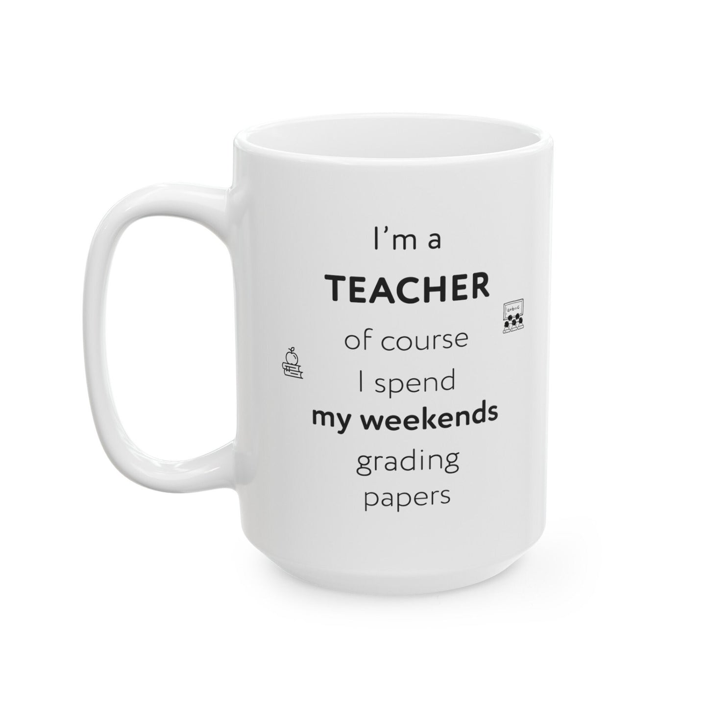I'm a teacher, of course I spend my weekends grading papers, Ceramic Mug, (11oz, 15oz)